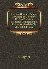 Antoine Godeau, ?v?que De Grasse Et De Vence: Un Des Premiers Membres De L'acad?mie Fran?aise (1605-1672) (French Edition)