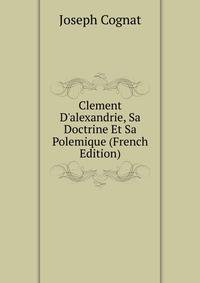 Clement D'alexandrie, Sa Doctrine Et Sa Polemique (French Edition)