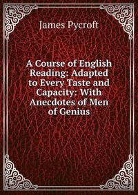 A Course of English Reading: Adapted to Every Taste and Capacity: With Anecdotes of Men of Genius