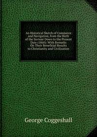An Historical Sketch of Commerce and Navigation, from the Birth of the Saviour Down to the Present Date (1860): With Remarks On Their Beneficial Results to Christianity and Civilization