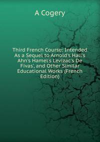 Third French Course: Intended As a Sequel to Arnold's Hall's Ahn's Hamel's Levizac's De Fivas', and Other Similar Educational Works (French Edition)