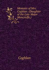 Memoirs of Mrs. Coghlan: (Daughter of the Late Major Moncrieffe,)