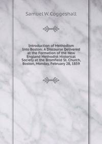 Introduction of Methodism Into Boston: A Discourse Delivered at the Formation of the New England Methodist Historical Society at the Bromfield St. Church, Boston, Monday, February 28, 1859