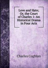 Love and Hate; Or, the Court of Charles 1: An Historical Drama in Four Acts