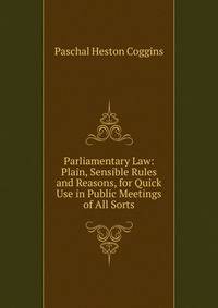 Parliamentary Law: Plain, Sensible Rules and Reasons, for Quick Use in Public Meetings of All Sorts