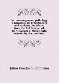 Lectures on general pathology; a handbook for practitioners and students. Translated from the 2nd German ed. by Alexander B. McKee, with memoir by the translator