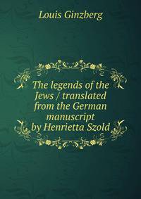 The legends of the Jews / translated from the German manuscript by Henrietta Szold