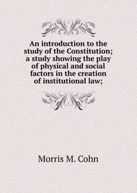 An introduction to the study of the Constitution; a study showing the play of physical and social factors in the creation of institutional law;