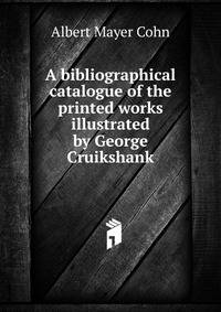 A bibliographical catalogue of the printed works illustrated by George Cruikshank