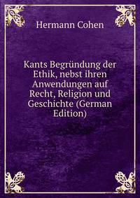 Kants Begrundung der Ethik, nebst ihren Anwendungen auf Recht, Religion und Geschichte (German Edition)