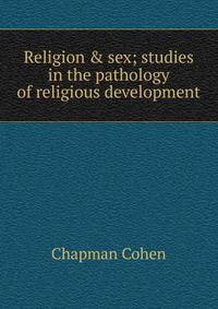 Religion &amp; sex; studies in the pathology of religious development