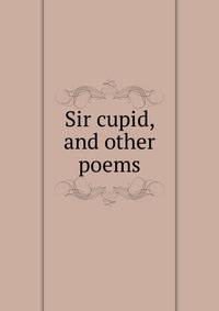 Sir cupid, and other poems