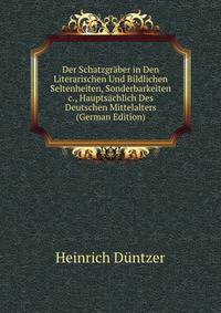 Der Schatzgr?ber in Den Literarischen Und Bildlichen Seltenheiten, Sonderbarkeiten &amp;c., Haupts?chlich Des Deutschen Mittelalters (German Edition)