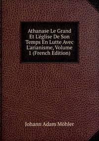 Athanase Le Grand Et L'?glise De Son Temps En Lutte Avec L'arianisme, Volume 1 (French Edition)