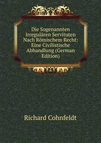Die Sogenannten Irregularen Servituten Nach Romischem Recht: Eine Civilistische Abhandlung (German Edition)