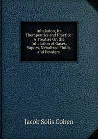 Inhalation, Its Therapeutics and Practice: A Treatise On the Inhalation of Gases, Vapors, Nebulized Fluids, and Powders .