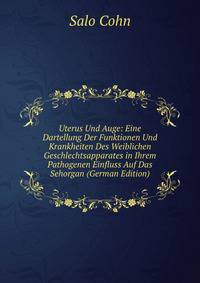 Uterus Und Auge: Eine Dartellung Der Funktionen Und Krankheiten Des Weiblichen Geschlechtsapparates in Ihrem Pathogenen Einfluss Auf Das Sehorgan (German Edition)