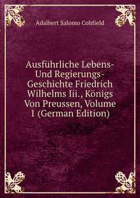 Ausfuhrliche Lebens- Und Regierungs-Geschichte Friedrich Wilhelms Iii., Konigs Von Preussen, Volume 1 (German Edition)