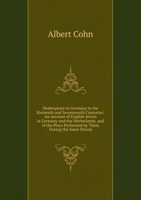 Shakespeare in Germany in the Sixteenth and Seventeenth Centuries: An Account of English Actors in Germany and the Netherlands, and of the Plays Performed by Them During the Same Period