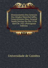 Doutoramento Dos Generais Dos Aliados Marechal Joffre, Generalissimo Diaz, General Smith Dorrien No Dia 15 De Abril De 1921 (Portuguese Edition)