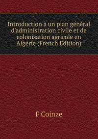 Introduction ? un plan g?n?ral d'administration civile et de colonisation agricole en Alg?rie (French Edition)