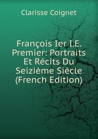 Francois Ier I.E. Premier: Portraits Et Recits Du Seizieme Siecle (French Edition)