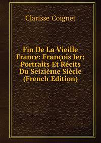 Fin De La Vieille France: Francois Ier; Portraits Et Recits Du Seizieme Siecle (French Edition)