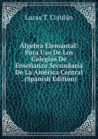 Algebra Elemantal: Para Uso De Los Colegios De Ensenanza Secundaria De La America Central . (Spanish Edition)
