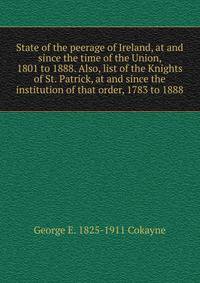 State of the peerage of Ireland, at and since the time of the Union, 1801 to 1888. Also, list of the Knights of St. Patrick, at and since the institution of that order, 1783 to 1888