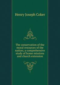 The conservation of the moral resources of the nation; a comprehensive study of home missions and church extension