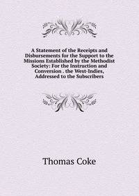 A Statement of the Receipts and Disbursements for the Support to the Missions Established by the Methodist Society: For the Instruction and Conversion . the West-Indies, Addressed to the Subscribers