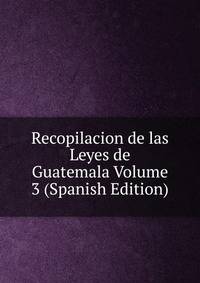 Recopilacion de las Leyes de Guatemala Volume 3 (Spanish Edition)