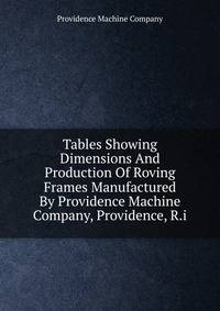 Tables Showing Dimensions And Production Of Roving Frames Manufactured By Providence Machine Company, Providence, R.i
