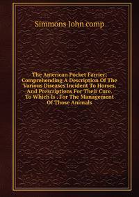 The American Pocket Farrier; Comprehending A Description Of The Various Diseases Incident To Horses, And Prescriptions For Their Cure. To Which Is . For The Management Of Those Animals