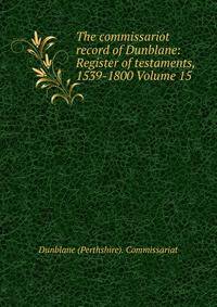 The commissariot record of Dunblane: Register of testaments, 1539-1800 Volume 15