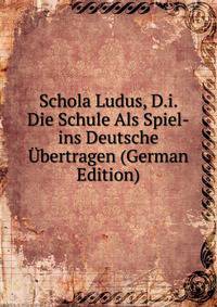 Schola Ludus, D.i. Die Schule Als Spiel-ins Deutsche Ubertragen (German Edition)