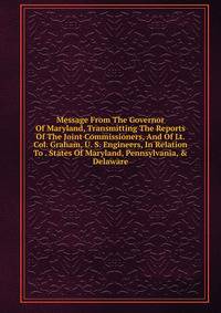 Message From The Governor Of Maryland, Transmitting The Reports Of The Joint Commissioners, And Of Lt. Col. Graham, U. S. Engineers, In Relation To . States Of Maryland, Pennsylvania, &amp; Delaware