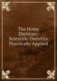 The Home Dietitian; Scientific Dietetics Practically Applied