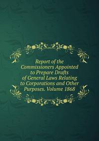 Report of the Commissioners Appointed to Prepare Drafts of General Laws Relating to Corporations and Other Purposes. Volume 1868