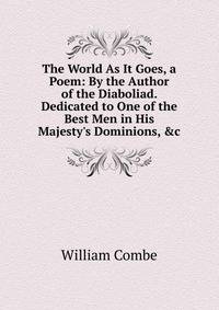 The World As It Goes, a Poem: By the Author of the Diaboliad. Dedicated to One of the Best Men in His Majesty's Dominions, &amp;c