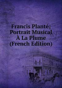 Francis Plante; Portrait Musical A La Plume (French Edition)