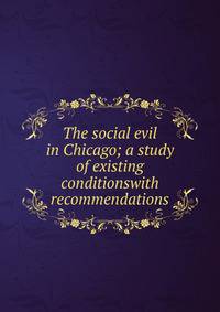 The social evil in Chicago; a study of existing conditionswith recommendations