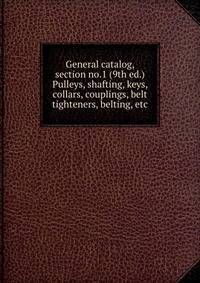 General catalog, section no.1 (9th ed.) Pulleys, shafting, keys, collars, couplings, belt tighteners, belting, etc.