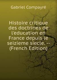 Histoire critique des doctrines de l'education en France depuis le seizieme siecle. -- (French Edition)