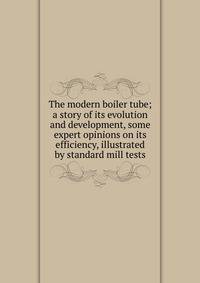 The modern boiler tube; a story of its evolution and development, some expert opinions on its efficiency, illustrated by standard mill tests