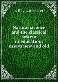 Natural science and the classical system in education: essays new and old