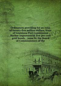 Ordinances providing for an issue of twenty-five million dollars, State of Louisiana Port Commission Harbor improvement five per cent gold bonds, . same by the Board of Commissioners of the