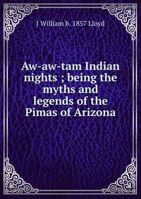 Aw-aw-tam Indian nights ; being the myths and legends of the Pimas of Arizona