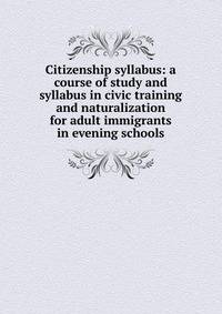 Citizenship syllabus: a course of study and syllabus in civic training and naturalization for adult immigrants in evening schools