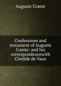 Confessions and testament of Auguste Comte: and his correspondencewith Clotilde de Vaux